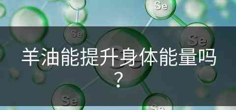 羊油能提升身体能量吗？(羊油能提升身体能量吗视频)